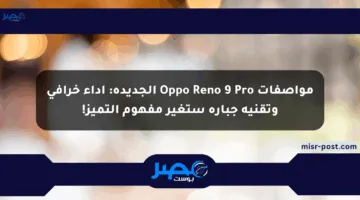 مواصفات Oppo Reno 9 Pro الجديدة: أداء خرافي وتقنية جبارة ستغير مفهوم التميز!